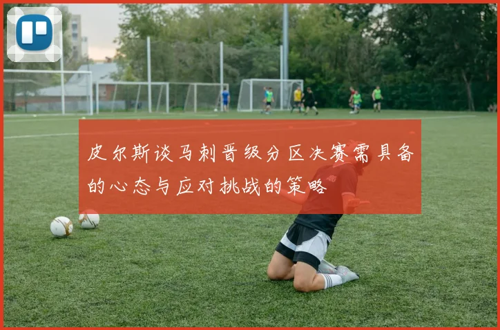 皮尔斯谈马刺晋级分区决赛需具备的心态与应对挑战的策略