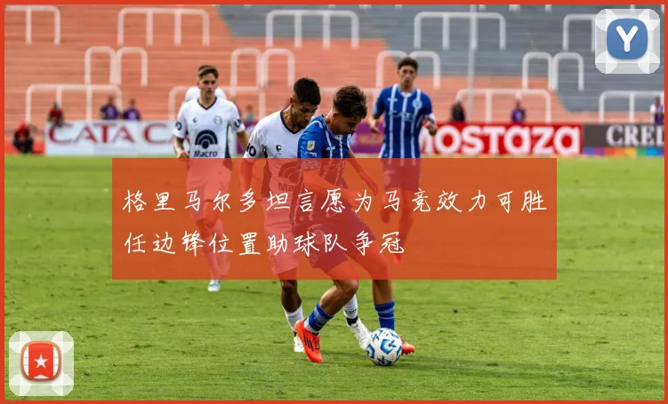 格里马尔多坦言愿为马竞效力可胜任边锋位置助球队争冠