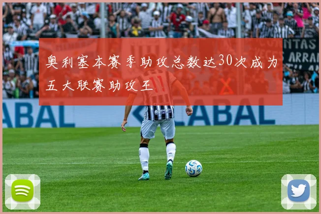 奥利塞本赛季助攻总数达30次成为五大联赛助攻王