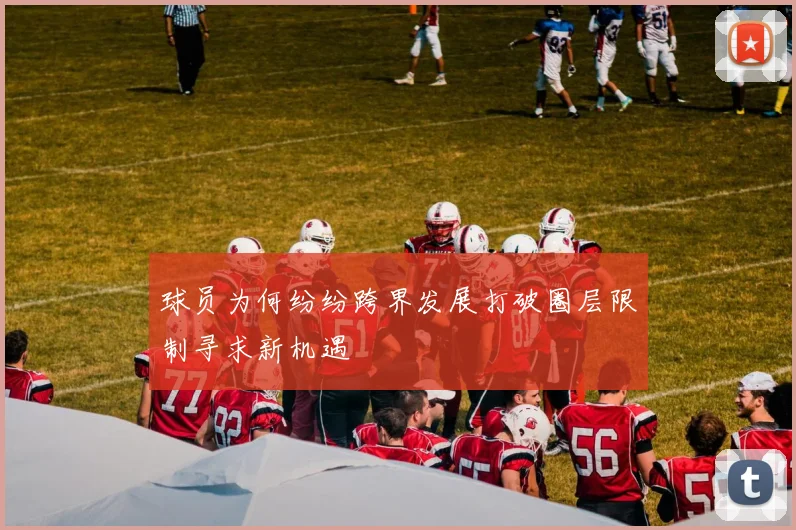 球员为何纷纷跨界发展打破圈层限制寻求新机遇