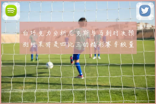 白巧克力分析尼克斯与马刺对决预测结果将是四比三的精彩赛季较量