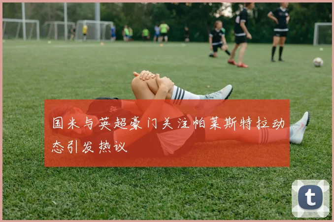 国米与英超豪门关注帕莱斯特拉动态引发热议