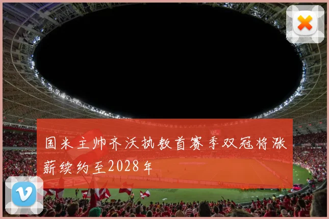 国米主帅齐沃执教首赛季双冠将涨薪续约至2028年