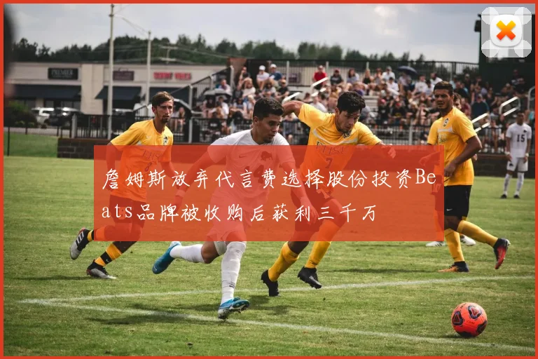 詹姆斯放弃代言费选择股份投资Beats品牌被收购后获利三千万