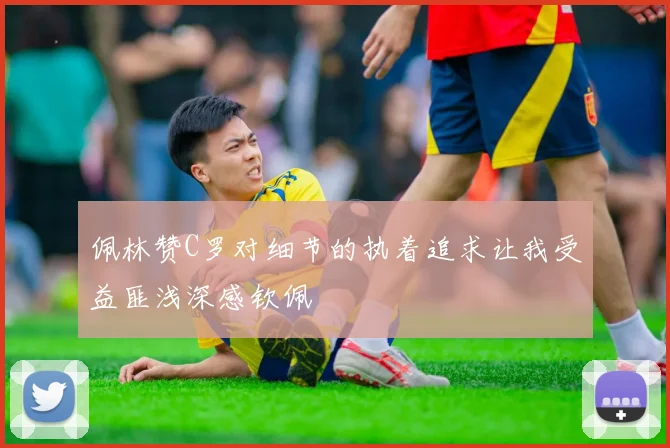 佩林赞C罗对细节的执着追求让我受益匪浅深感钦佩