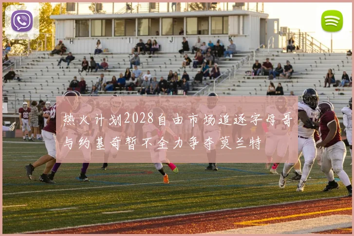 热火计划2028自由市场追逐字母哥与约基奇暂不全力争夺莫兰特