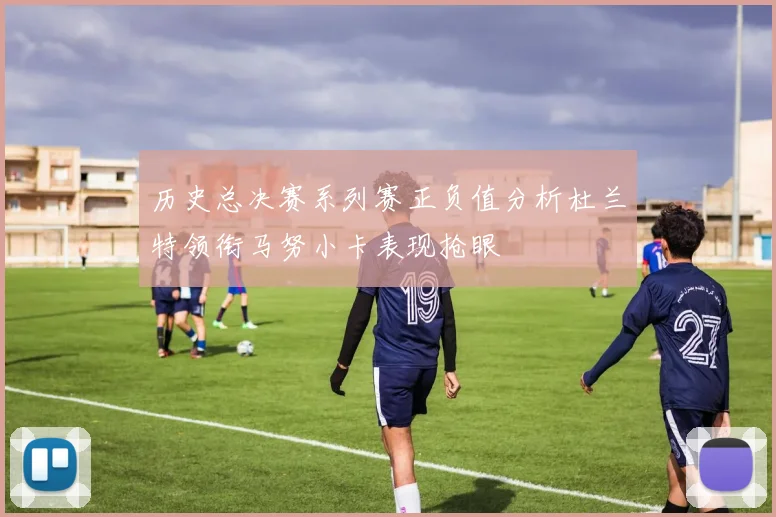 历史总决赛系列赛正负值分析杜兰特领衔马努小卡表现抢眼