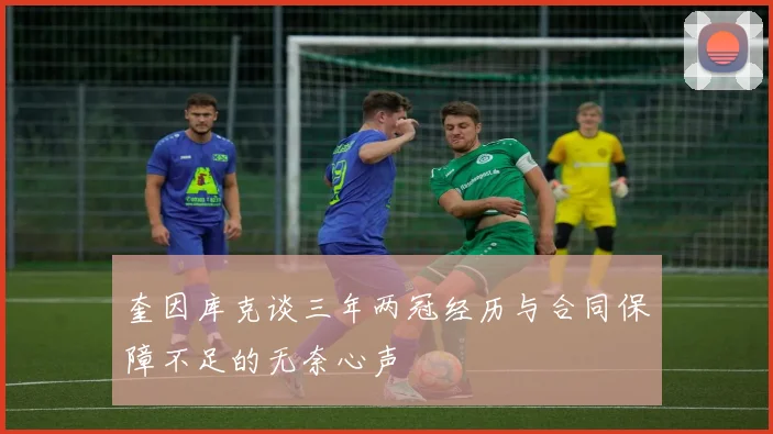奎因库克谈三年两冠经历与合同保障不足的无奈心声