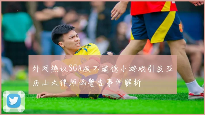 外网热议SGA版不道德小游戏引发亚历山大律师函警告事件解析