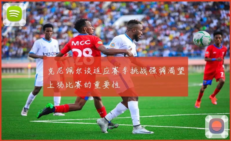 克尼佩尔谈适应赛季挑战强调渴望上场比赛的重要性