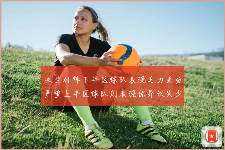 米兰对阵下半区球队表现乏力丢分严重上半区球队则表现优异仅失少量分数