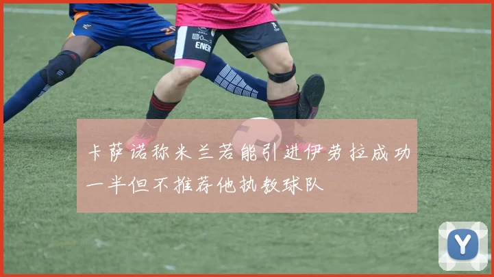 卡萨诺称米兰若能引进伊劳拉成功一半但不推荐他执教球队