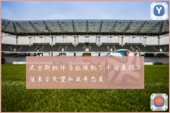 皮尔斯批评马杜埃凯下半场表现不佳表示失望和放弃态度