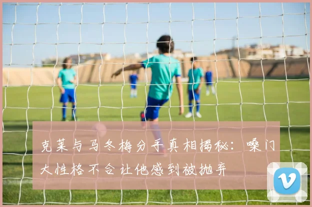 克莱与马冬梅分手真相揭秘：嗓门大性格不合让他感到被抛弃
